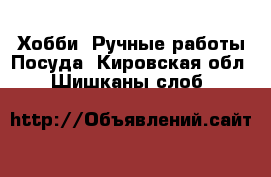 Хобби. Ручные работы Посуда. Кировская обл.,Шишканы слоб.